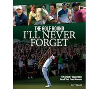 The Golf Round I'll Never Forget: Fifty of Golf's Biggest Stars Recall Their Finest Moments