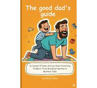 The good dad's guide: 16 Honest & Funny Stories About Parenting Toddlers: From Breakfast Battles to Bedtime Talks