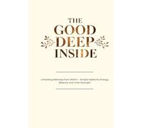 The Good Deep Inside: Unlocking Wellness from Within - Simple Habits for Energy, Balance, and Inner Strength
