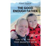 The Good Enough Father: How to Be the Dad Your Daughter Needs - A Guide for Every Stage of Her Life