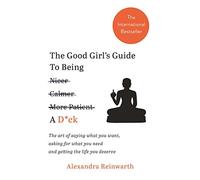 The Good Girl's Guide To Being A D*ck: The art of saying what you want, asking for what you need and getting the life you deserve