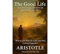 The Good Life: A Simplified Version of Aristotle’s Ethics: How to Live Well, Be Good, and Find Lasting Happiness