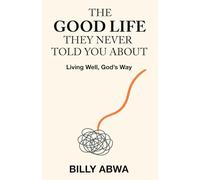The Good Life They Never Told You About: Living Well, God’s Way