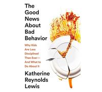 The Good News About Bad Behavior: Why Kids Are Less Disciplined Than Ever - and What to Do About It