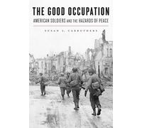 The Good Occupation: American Soldiers and the Hazards of Peace
