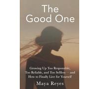The Good One: Growing Up Too Responsible, Too Reliable, and Too Selfless - and How to Finally Live for Yourself