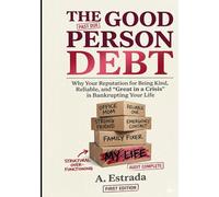 THE GOOD PERSON DEBT: Why Your Reputation for Being Kind, Reliable, and “Great in a Crisis” is Bankrupting Your Life.
