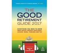 The Good Retirement Guide 2017: Everything You Need to Know About Health, Property, Investment, Leisure, Work, Pensions and Tax