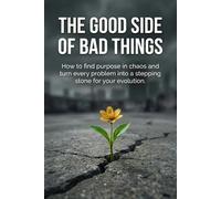The Good Side of Bad Things: The Ultimate Manual for Finding Purpose, Strength, and Answers in Any Adversity.