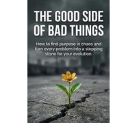 The Good Side of Bad Things: The Ultimate Manual for Finding Purpose, Strength, and Answers in Any Adversity.