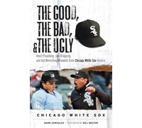 The Good, the Bad, & the Ugly: Chicago White Sox: Heart-Pounding, Jaw-Dropping, and Gut-Wrenching Moments from Chicago White Sox History