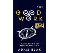 The Good Work: Field Edition - A Manual for the New American Resistance