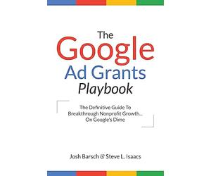 The Google Ad Grants Playbook: The Definitive Guide To Breakthrough Nonprofit Growth...On Google's Dime