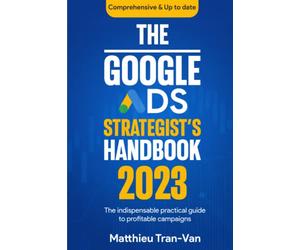 The Google Ads Strategist's Handbook 2023: The Indispensable Practical Guide to Profitable Campaigns