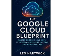 The Google Cloud Blueprint: Master Google Cloud with 10 Proven Architecture Patterns and Hands-On Labs