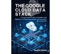 The Google Cloud Data Stack: A Project-Based Guide to Dataflow and BigQuery, Architecting Scalable and Serverless Data Solutions (Cloud Data ... ... Automation, and Modern Architectures)
