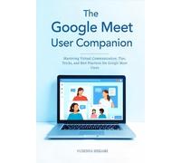 The GOOGLE MEET COMPANION: A Step-by-Step Guide to Effortless Video Conferencing, Collaboration, and Communication on Google Meet (Google Workspace User Guides)