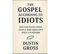 The Gospel According to Idiots: Why God Keeps Using People Who Shouldn’t Have a Platform