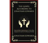The Gospel According to Jonathan Edwards: Including Freedom of the Will, Religious Affections & others