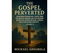 The Gospel Perverted: Recovering Evangelical Clarity Amid Pre-Modern, Modern, and Post-Modern Distortions Across Western, African, and Other Global Contexts Volume II