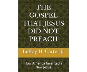 THE GOSPEL THAT JESUS DID NOT PREACH: How America Invented a New Jesus