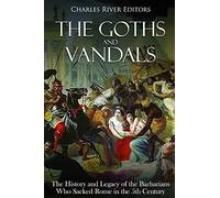 The Goths and Vandals: The History and Legacy of the Barbarians Who Sacked Rome in the 5th Century CE