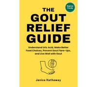 The Gout Relief Guide: Understand Uric Acid, Make Better Food Choices, Prevent Gout Flare-Ups, and Live Well with Gout