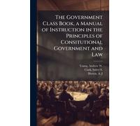 The Government Class Book, a Manual of Instruction in the Principles of Consitutional Government and Law