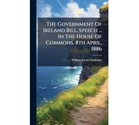 The Government Of Ireland Bill, Speech ... In The House Of Commons, 8th April, 1886
