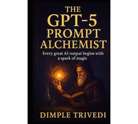 The GPT-5 Prompt Alchemist: Every great AI output begins with a spark of magic. (AI Books)