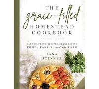 The Grace-Filled Homestead Cookbook: Garden-Fresh Recipes Celebrating Food, Family, and the Farm