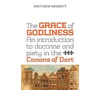 The Grace of Godliness: An Introduction to Doctrine and Piety in the Canons of Dort