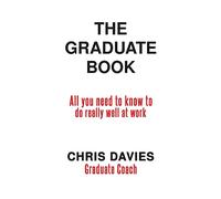The Graduate Book: All you need to know to do really well at work
