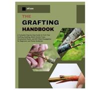 The Grafting Handbook: A Complete Step-by-Step Guide to Fruit Tree Grafting, Budding, Multi-Variety Trees, Ornamental Plants and DIY Plant Propagation for Beginners & Home Gardeners