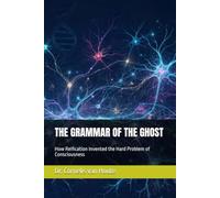 THE GRAMMAR OF THE GHOST: How Reification Invented the Hard Problem of Consciousness: 19 (The Curious Mind Library)