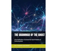 THE GRAMMAR OF THE GHOST: How Reification Invented the Hard Problem of Consciousness (The Curious Mind Library)