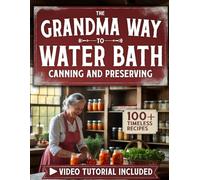 The Grandma Way to Water Bath Canning and Preserving for Beginners: 100+ Timeless Recipes to Preserve the Old Way with Modern Safety - With Heartfelt Family Classics and Step-by-Step Video Lessons
