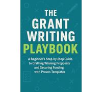 The Grant Writing Playbook: A Beginner's Step-by-Step Guide to Crafting Winning Proposals and Securing Funding with Proven Templates