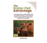 The Grass-Fed Advantage: Your Complete Guide to Raising Healthy Cattle, Sustainable Beef Farming - From Breeding & Feeding to Marketing & Profit Maximization, Building a Thriving Business