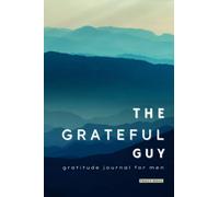 The Grateful Guy - Gratitude Journal for Men: A 5 Minute Gratitude Journal for Men with Prompts to Cultivate Gratitude & Become More Positive, Thankful, and Mindful