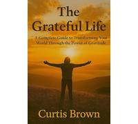 The Grateful Life: A Complete Guide to Transforming Your World Through the Power of Gratitude