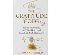 The Gratitude Code: Rewire Your Mind, Heal Your Heart, & Unlock a Life of Abundance