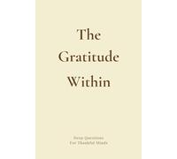 The Gratitude Within: Deep Questions for Thankful Minds: A Guided Journal of Prompts, Poems, Affirmations & Quotes to Inspire Gratitude in Your Moments, Challenges, Memories, Relationships & Self