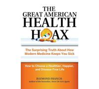 The Great American Health Hoax: The Surprising Truth About How Modern Medicine Keeps You Sick-How to Choose a Healthier, Happier, and Disease-Free Life