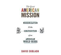 The Great American Mission: Modernization and the Construction of an American World Order (America in the World): 6