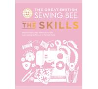 The Great British Sewing Bee: The Skills : Beyond Basics: Advanced Tips and Tricks to Take Your Sewing Technique to the Next Level