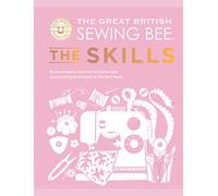 The Great British Sewing Bee: The Skills: Beyond Basics: Advanced Tips and Tricks to Take Your Sewing Technique to the Next Level