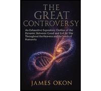 THE GREAT CONTROVERSY: An Exhaustive Expository Outline of the Dynamic Between Good and Evil At War Throughout the Heavens and the Seeds of Humanity