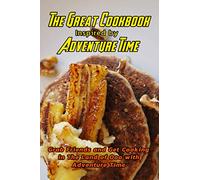 The Great Cookbook Inspired by Adventure Time: Grab Friends and Get Cooking in The Land of Ooo with Adventure Time: Adventure Time Cookbook