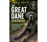 The Great Dane Handbook: The Complete Guide to Raising a Healthy, Well-Behaved, and Happy Gentle Giant from Puppyhood to the Senior Years